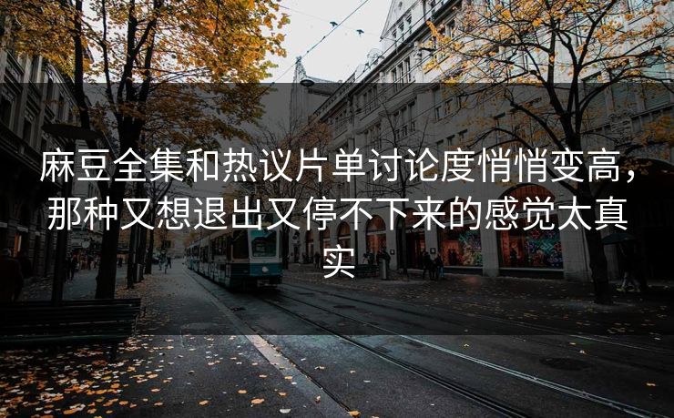麻豆全集和热议片单讨论度悄悄变高，那种又想退出又停不下来的感觉太真实