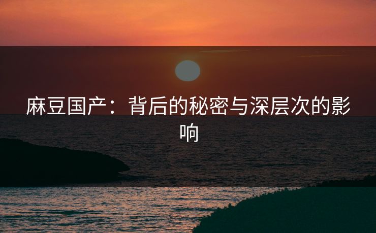 麻豆国产：背后的秘密与深层次的影响