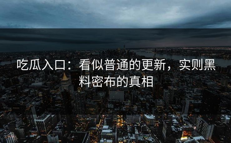 吃瓜入口：看似普通的更新，实则黑料密布的真相