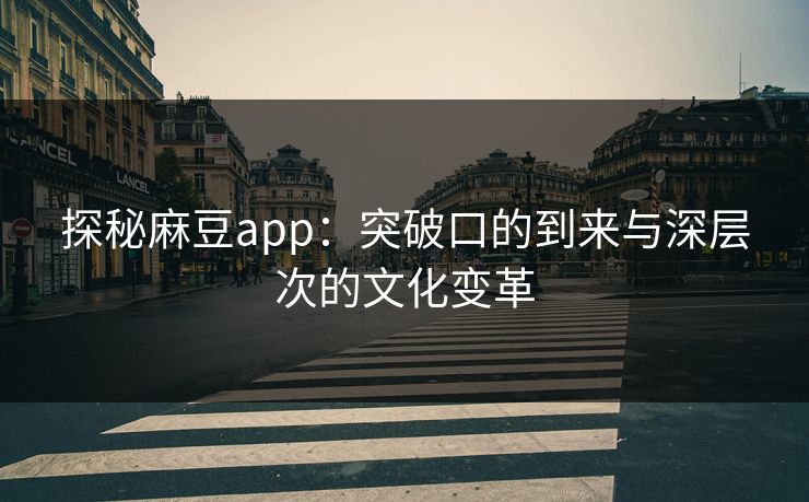 探秘麻豆app：突破口的到来与深层次的文化变革