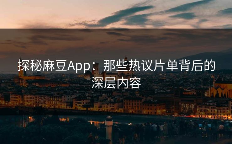 探秘麻豆App：那些热议片单背后的深层内容