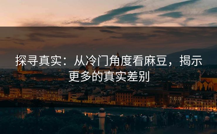 探寻真实：从冷门角度看麻豆，揭示更多的真实差别