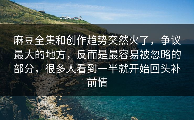 麻豆全集和创作趋势突然火了，争议最大的地方，反而是最容易被忽略的部分，很多人看到一半就开始回头补前情