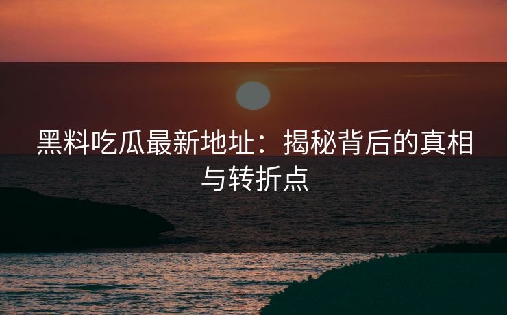 黑料吃瓜最新地址：揭秘背后的真相与转折点