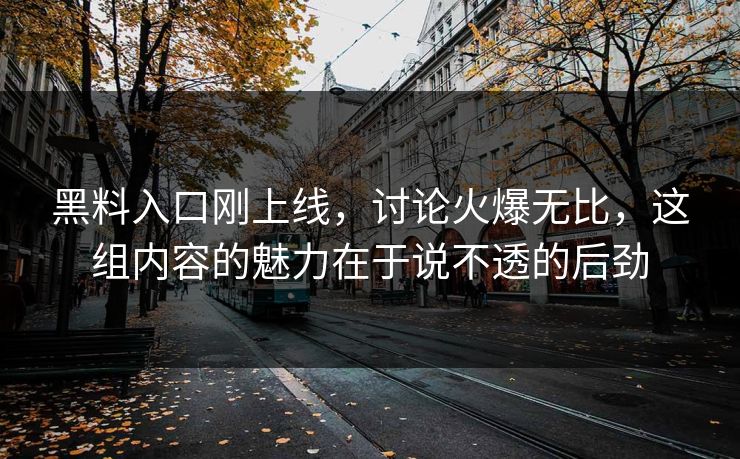 黑料入口刚上线，讨论火爆无比，这组内容的魅力在于说不透的后劲