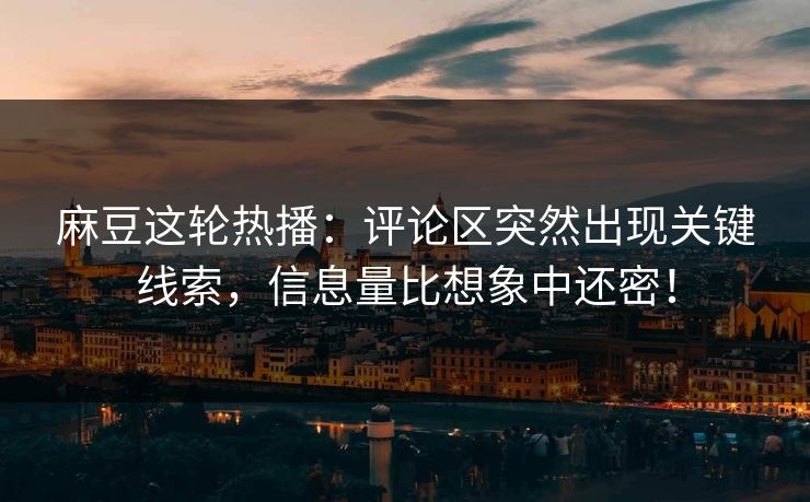 麻豆这轮热播：评论区突然出现关键线索，信息量比想象中还密！