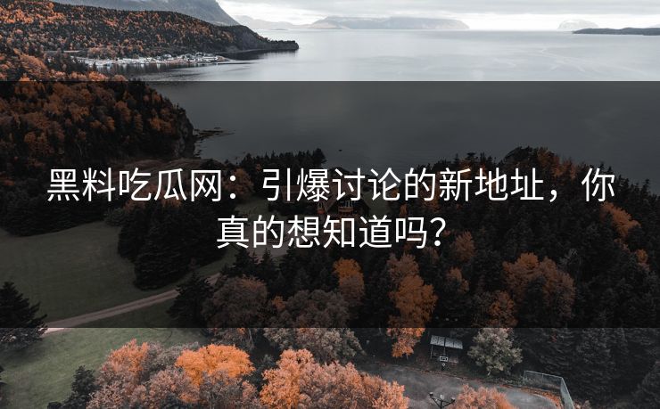 黑料吃瓜网：引爆讨论的新地址，你真的想知道吗？