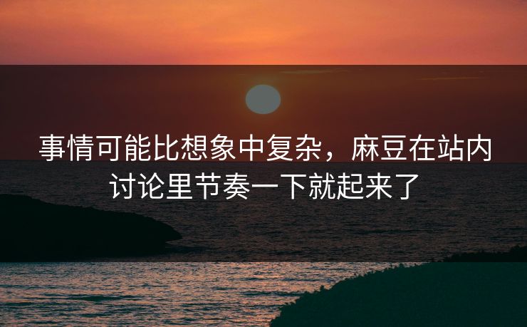 事情可能比想象中复杂，麻豆在站内讨论里节奏一下就起来了