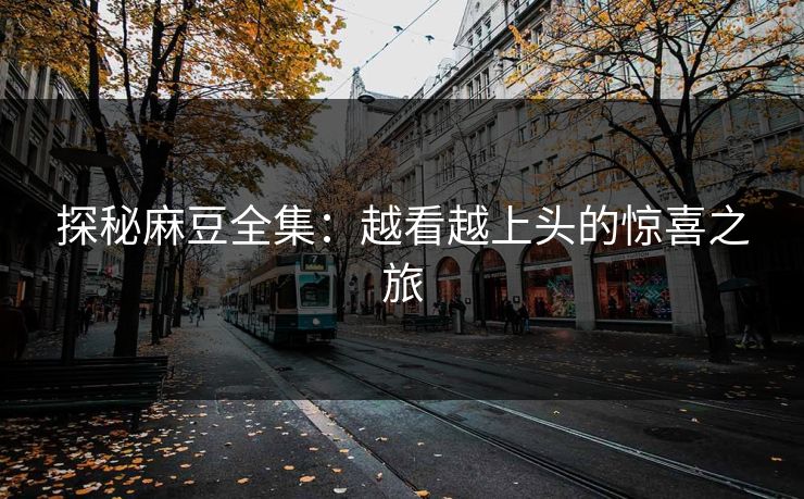 探秘麻豆全集：越看越上头的惊喜之旅