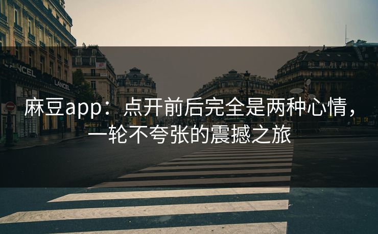 麻豆app：点开前后完全是两种心情，一轮不夸张的震撼之旅