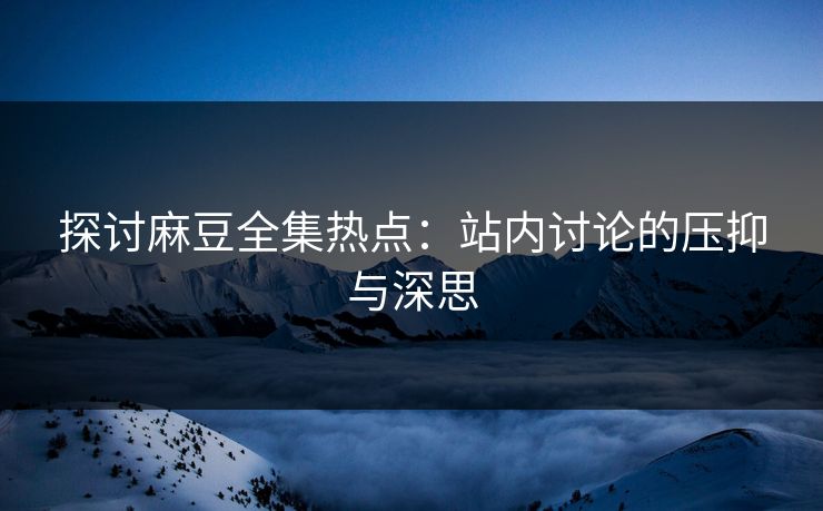 探讨麻豆全集热点：站内讨论的压抑与深思