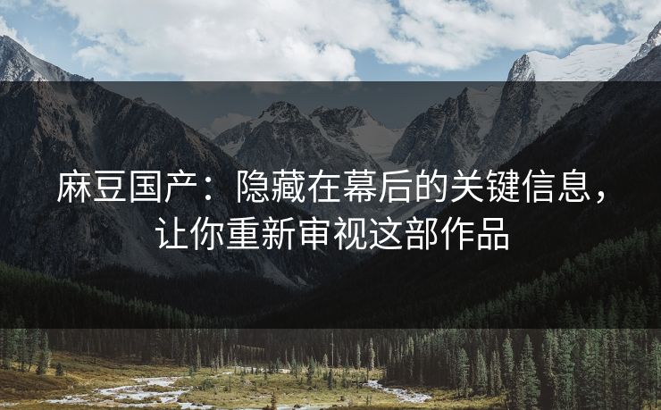 麻豆国产：隐藏在幕后的关键信息，让你重新审视这部作品