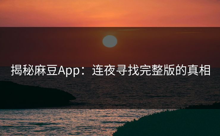 揭秘麻豆App：连夜寻找完整版的真相