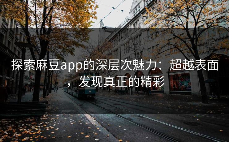 探索麻豆app的深层次魅力:超越表面,发现真正的精彩 探索麻豆app的深层次魅力:超越表面,发现真正的精彩