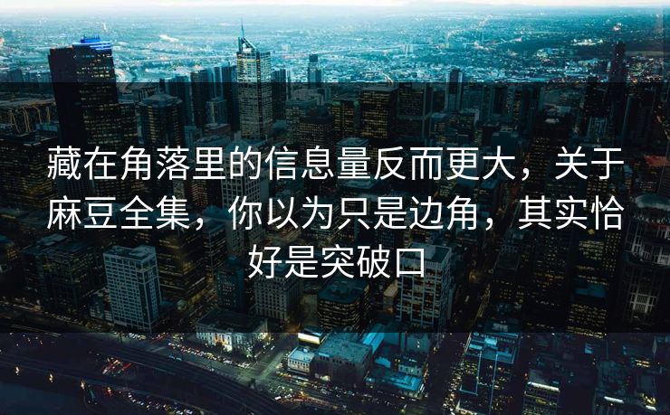 藏在角落里的信息量反而更大，关于麻豆全集，你以为只是边角，其实恰好是突破口
