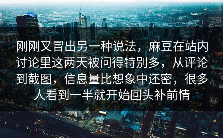 刚刚又冒出另一种说法，麻豆在站内讨论里这两天被问得特别多，从评论到截图，信息量比想象中还密，很多人看到一半就开始回头补前情