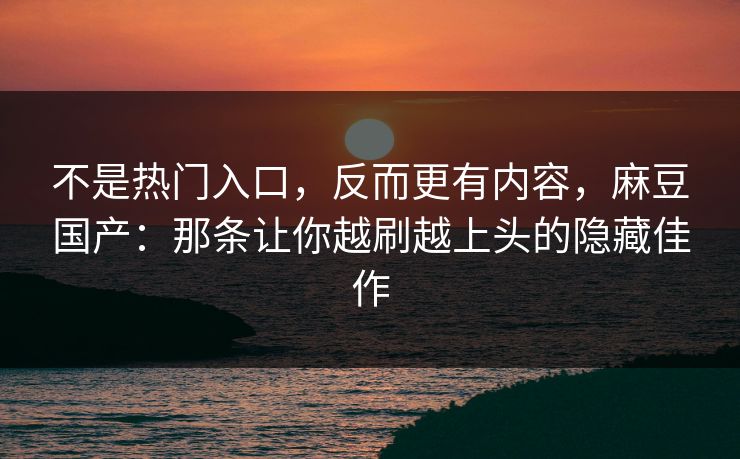 不是热门入口,反而更有内容,麻豆国产:那条让你越刷越上头的隐藏佳作 不是热门入口,反而更有内容,麻豆国产:那条让你越刷越上头的隐藏佳作