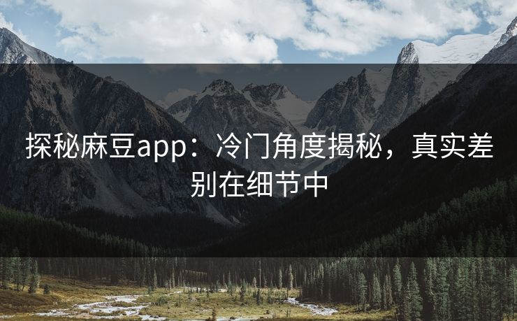 探秘麻豆app：冷门角度揭秘，真实差别在细节中