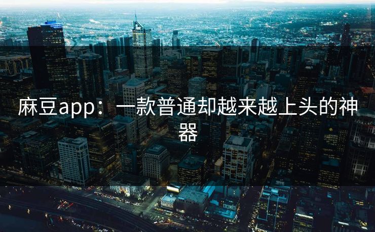麻豆app：一款普通却越来越上头的神器