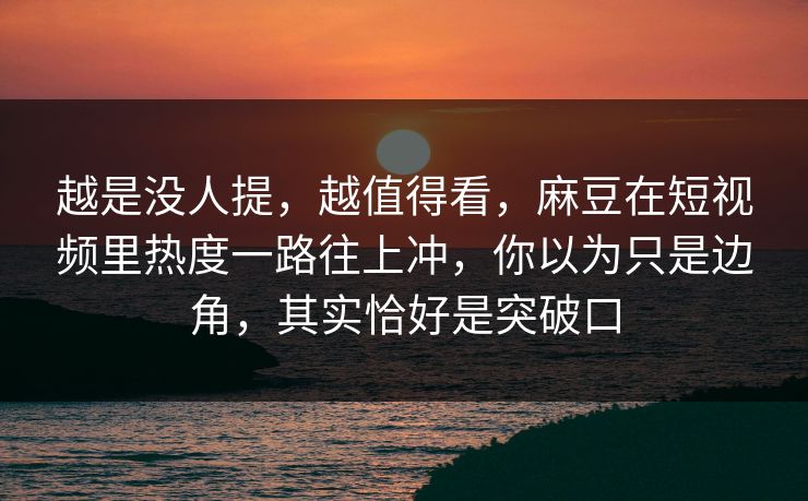 越是没人提，越值得看，麻豆在短视频里热度一路往上冲，你以为只是边角，其实恰好是突破口