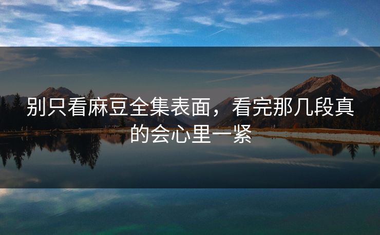 别只看麻豆全集表面，看完那几段真的会心里一紧