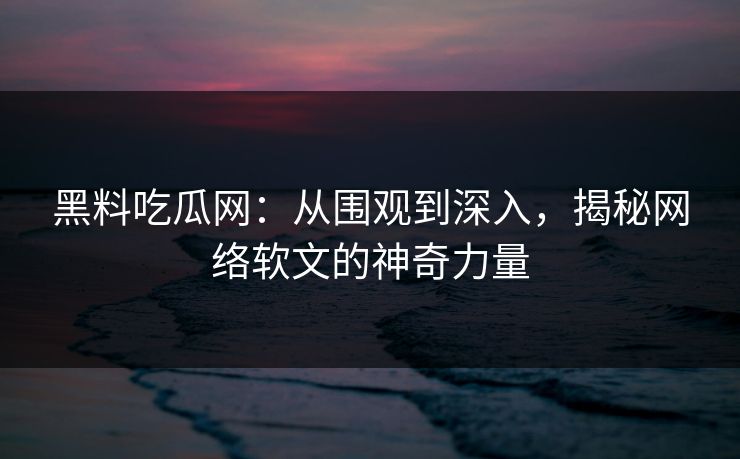 黑料吃瓜网：从围观到深入，揭秘网络软文的神奇力量