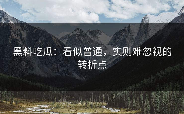 黑料吃瓜:看似普通,实则难忽视的转折点 黑料吃瓜:看似普通,实则难忽视的转折点