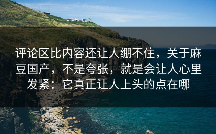 评论区比内容还让人绷不住，关于麻豆国产，不是夸张，就是会让人心里发紧：它真正让人上头的点在哪