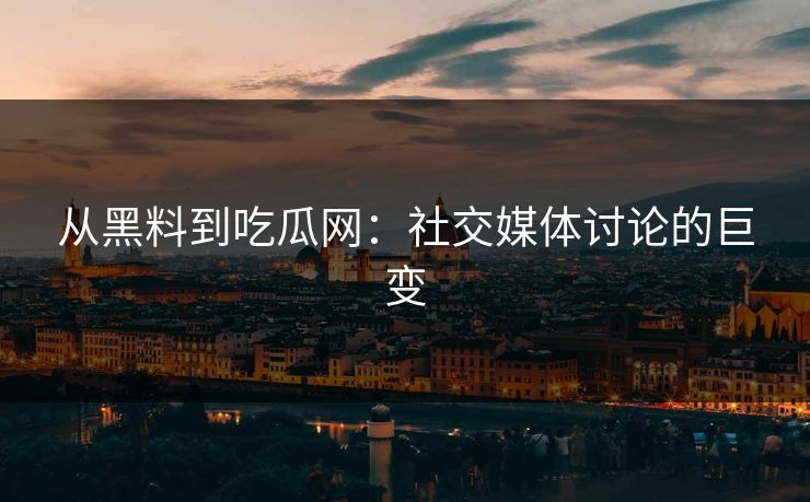 从黑料到吃瓜网:社交媒体讨论的巨变 从黑料到吃瓜网:社交媒体讨论的巨变