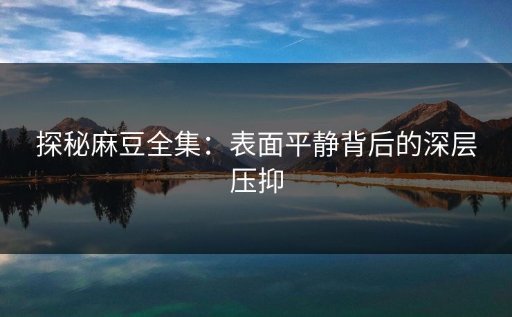 探秘麻豆全集：表面平静背后的深层压抑