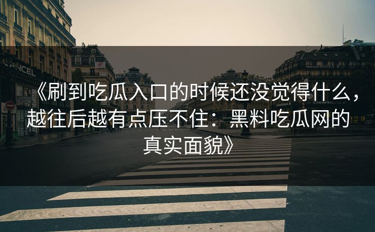 《刷到吃瓜入口的时候还没觉得什么，越往后越有点压不住：黑料吃瓜网的真实面貌》