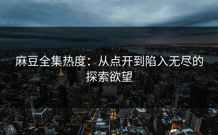 麻豆全集热度：从点开到陷入无尽的探索欲望