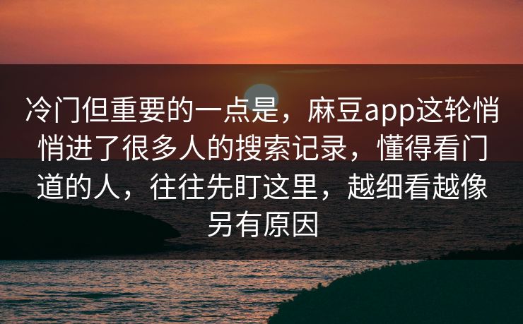 冷门但重要的一点是，麻豆app这轮悄悄进了很多人的搜索记录，懂得看门道的人，往往先盯这里，越细看越像另有原因