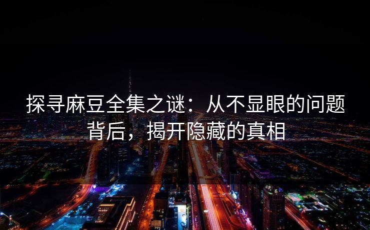 探寻麻豆全集之谜：从不显眼的问题背后，揭开隐藏的真相