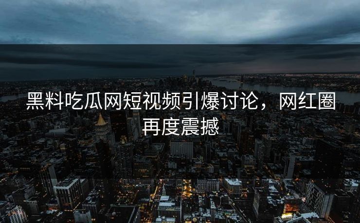 黑料吃瓜网短视频引爆讨论，网红圈再度震撼