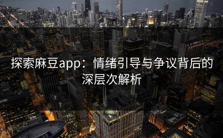探索麻豆app：情绪引导与争议背后的深层次解析