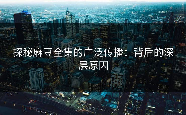 探秘麻豆全集的广泛传播：背后的深层原因