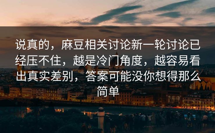 说真的，麻豆相关讨论新一轮讨论已经压不住，越是冷门角度，越容易看出真实差别，答案可能没你想得那么简单