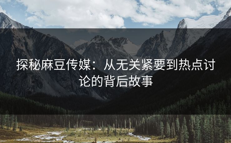 探秘麻豆传媒：从无关紧要到热点讨论的背后故事