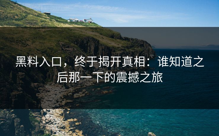 黑料入口，终于揭开真相：谁知道之后那一下的震撼之旅