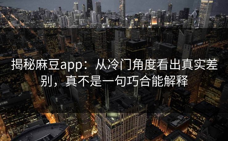 揭秘麻豆app：从冷门角度看出真实差别，真不是一句巧合能解释
