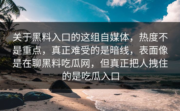 关于黑料入口的这组自媒体，热度不是重点，真正难受的是暗线，表面像是在聊黑料吃瓜网，但真正把人拽住的是吃瓜入口