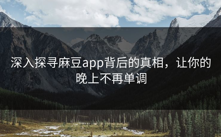 深入探寻麻豆app背后的真相，让你的晚上不再单调