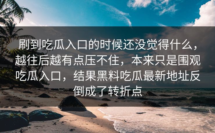 刷到吃瓜入口的时候还没觉得什么，越往后越有点压不住，本来只是围观吃瓜入口，结果黑料吃瓜最新地址反倒成了转折点