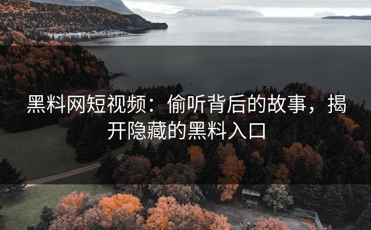 黑料网短视频：偷听背后的故事，揭开隐藏的黑料入口