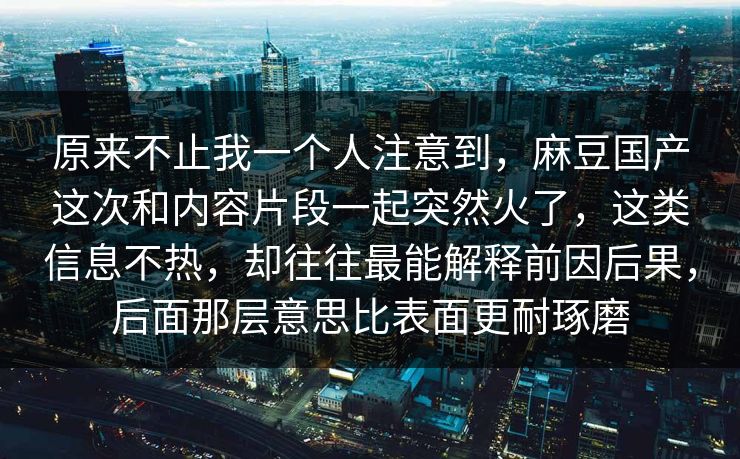 原来不止我一个人注意到，麻豆国产这次和内容片段一起突然火了，这类信息不热，却往往最能解释前因后果，后面那层意思比表面更耐琢磨