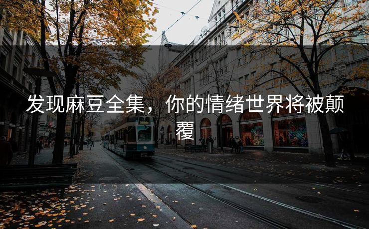 发现麻豆全集，你的情绪世界将被颠覆