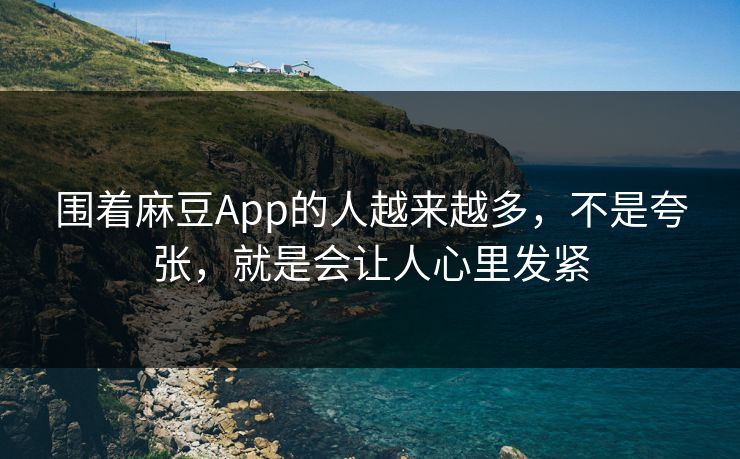 围着麻豆App的人越来越多，不是夸张，就是会让人心里发紧