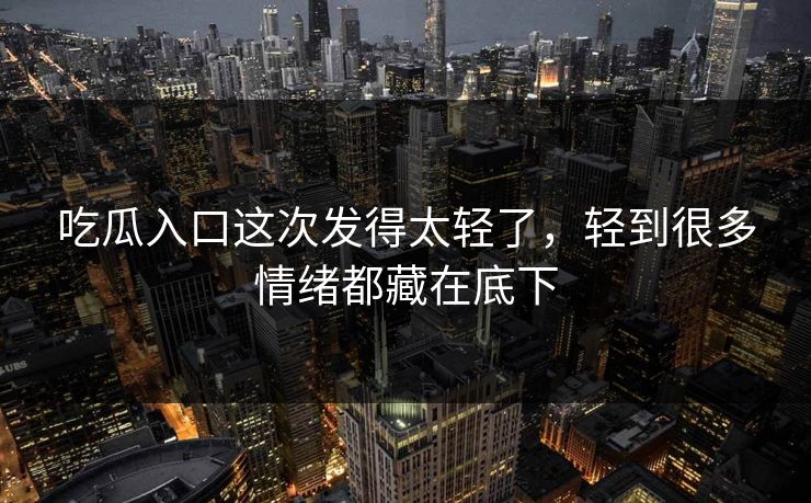 吃瓜入口这次发得太轻了，轻到很多情绪都藏在底下