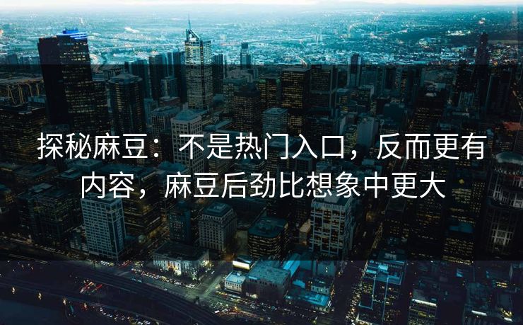 探秘麻豆：不是热门入口，反而更有内容，麻豆后劲比想象中更大